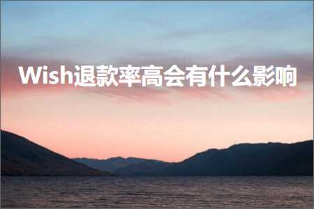 跨境电商知识:Wish退款率高会有什么影响