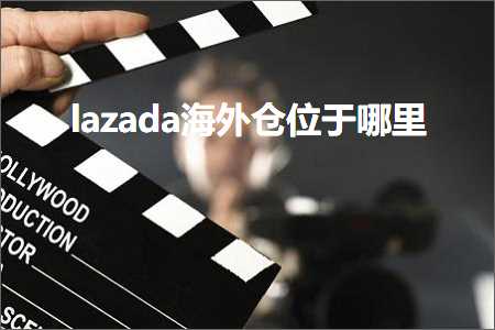 跨境电商知识:lazada海外仓位于哪里